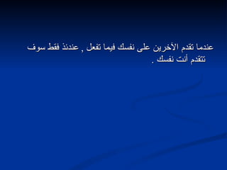 عندما تقدم الآخرين على نفسك فيما تفعل  ,  عندئذ فقط سوف تتقدم أنت نفسك  . 