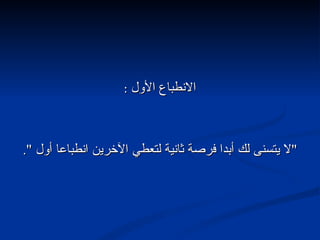 الانطباع الأول  : " لا يتسنى لك أبدا فرصة ثانية لتعطي الآخرين انطباعا أول  ". 