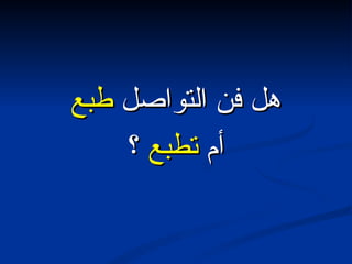 هل فن التواصل  طبع أم  تطبع  ؟  