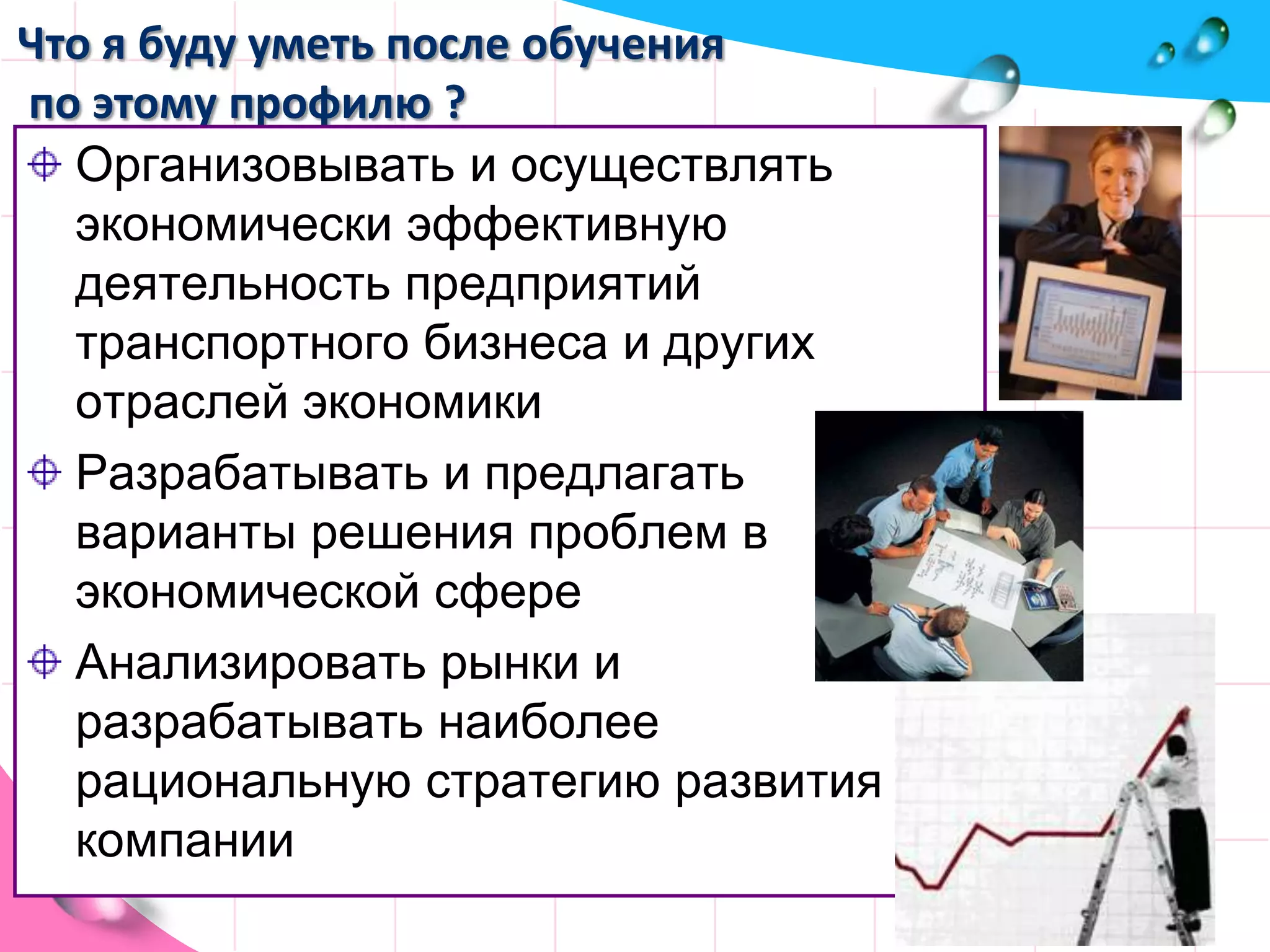 Что я буду уметь после обученияпо этому профилю ?Организовывать и осуществлять экономически эффективную деятельность предприятий транспортного бизнеса и других отраслей экономики Разрабатывать и предлагать варианты решения проблем в экономической сфере Анализировать рынки и разрабатывать наиболее рациональную стратегию развития компании 
