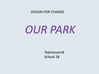 DESIGN FOR CHANGE  OUR PARK  Teploozyorsk School 18 
