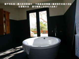 幾乎和臥室一樣大的浴室當中   不能錯過這 德國工藝家設計的超大浴缸 在這裡沐浴  真可稱得上沐浴在大自然了 