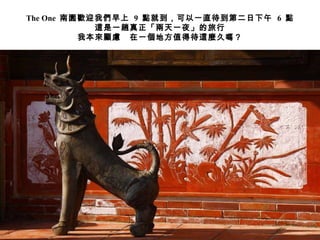 The One  南園歡迎我們早上  9  點就到，可以一直待到第二日下午  6  點 這是一趟真正「兩天一夜」的旅行 我本來顧慮  在一個地方值得待這麼久嗎？ 