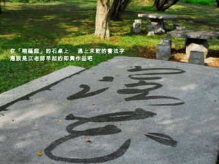 在「榕蔭庭」的石桌上  遇上未乾的書法字 應該是江老師早起的即興作品吧 