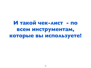 И такой чек-лист - по
  всем инструментам,
которые вы используете!




           17
 