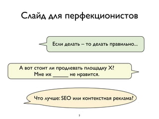 Слайд для перфекционистов

            Если делать – то делать правильно...



А вот стоит ли продлевать площадку Х?
      Мне их _____ не нравится.



     Что лучше: SEO или контекстная реклама?

                       3
 