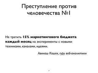 Преступление против
         человечества №1


Не тратить 15% маркетингового бюджета
каждый месяц на эксперименты с новыми
техниками, каналами, идеями.

                Авинаш Кошек, гуру веб-аналитики



                      7
 