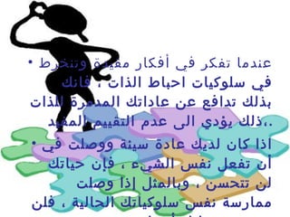 عندما تفكر في أفكار مقيدة وتنخرط في سلوكيات احباط الذات ، فانك بذلك تدافع عن عاداتك المدمرة للذات ،ذلك يؤدي الى عدم التقييم المفيد  . اذا كان لديك عادة سيئة ووصلت في أن تفعل نفس الشيء ، فإن حياتك لن تتحسن ، وبالمثل إذا وصلت ممارسة نفس سلوكياتك الحالية ، فلن تتحسن حياتك أيضا . 