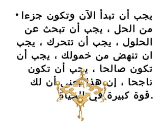 يجب أن تبدأ الآن وتكون جزءا من الحل ، يجب أن تبحث عن الحلول ، يجب أن تتحرك ، يجب ان تنهض من خمولك ، يجب أن تكون صالحا ، يجب أن تكون ناجحا ، إن هذا يعني أن لك قوة كبيرة في الحياة  . 