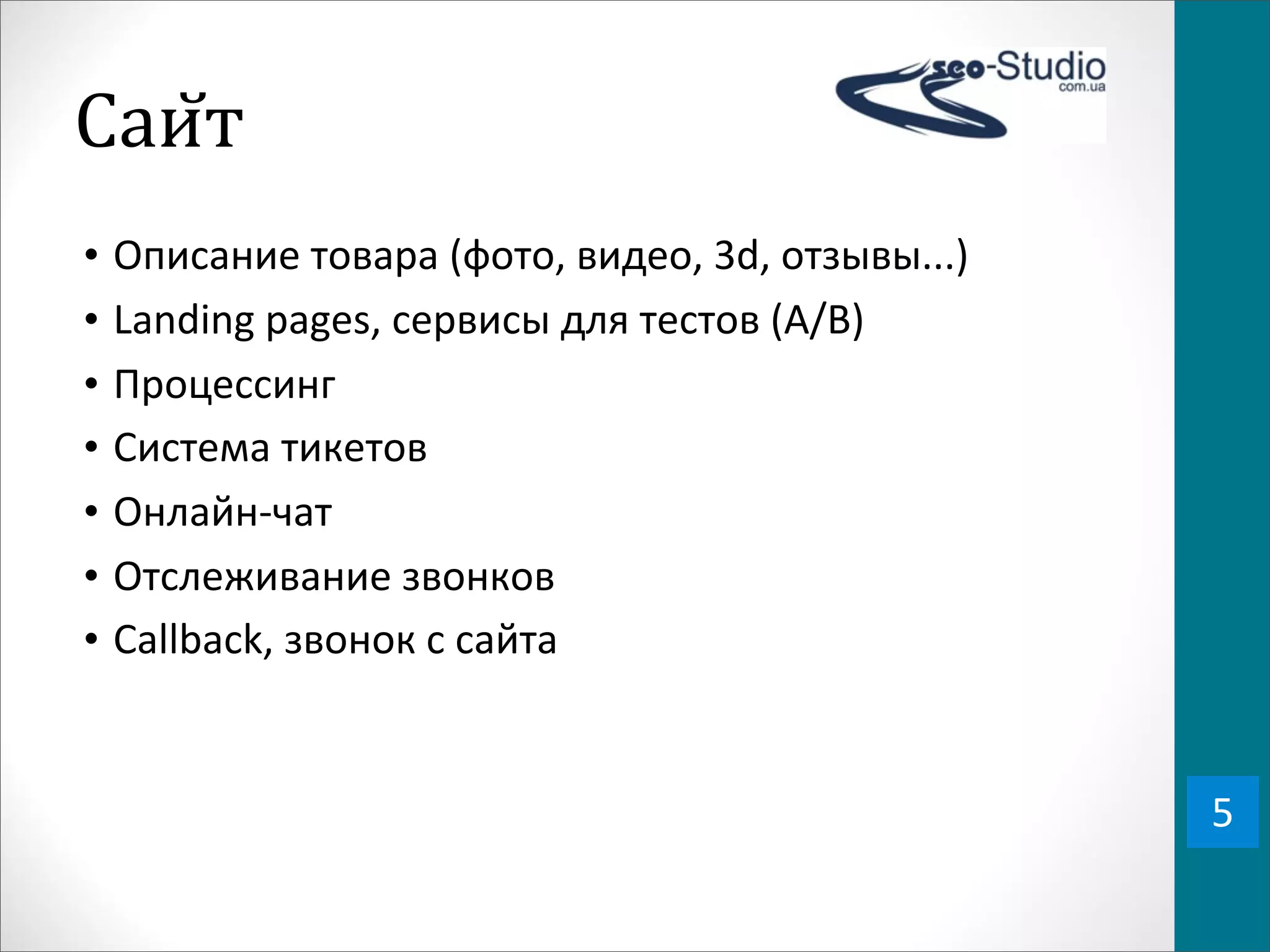 Саи0т
•   Описание	
  товара	
  (фото,	
  видео,	
  3d,	
  отзывы...)
•   Landing	
  pages,	
  сервисы	
  для	
  тестов	
  (A/B)
•   Процессинг
•   Система	
  тикетов
•   Онлайн-­‐чат
•   Отслеживание	
  звонков
•   Callback,	
  звонок	
  с	
  сайта


                                                                  5
 
