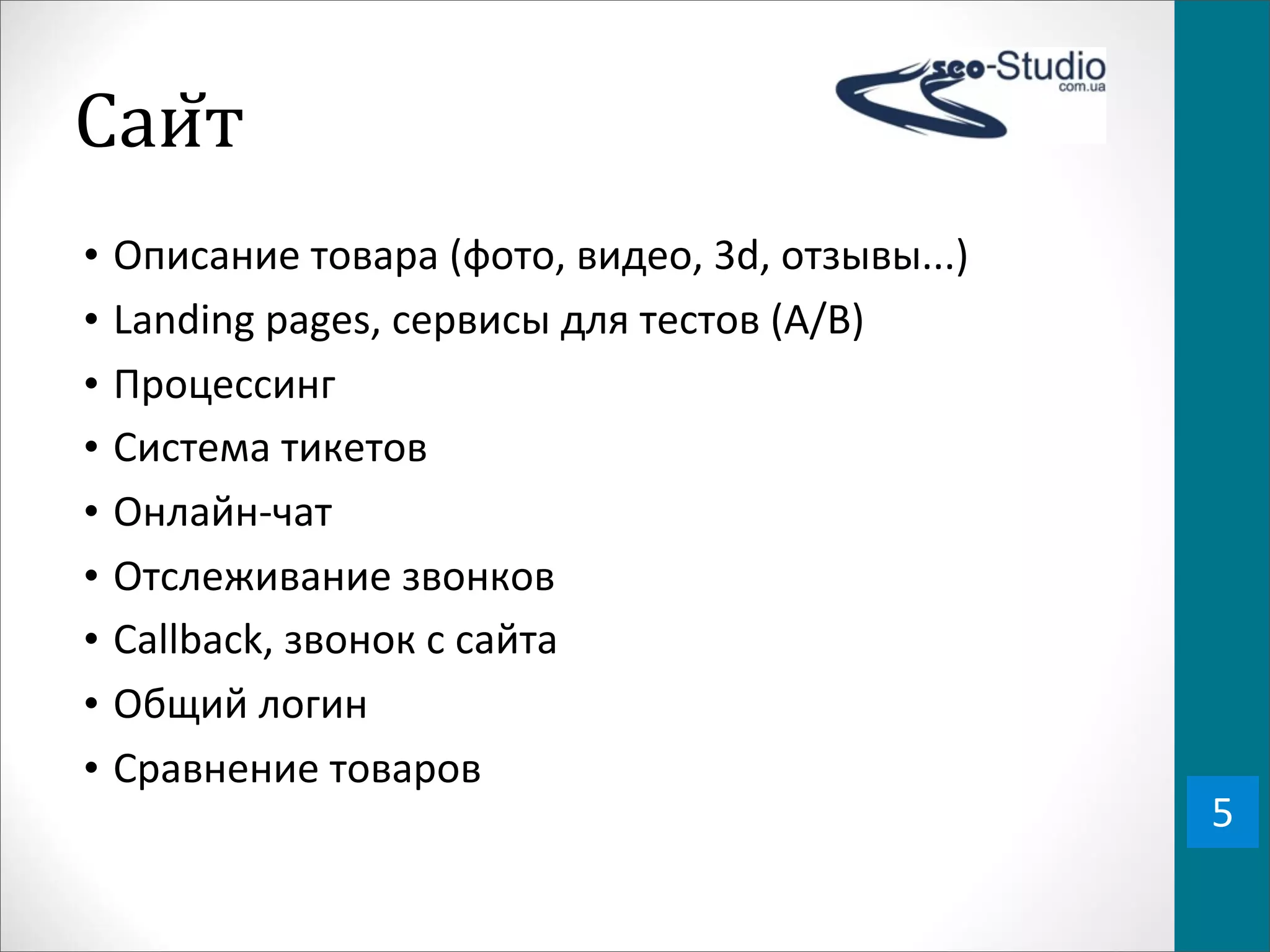 Саи0т
•   Описание	
  товара	
  (фото,	
  видео,	
  3d,	
  отзывы...)
•   Landing	
  pages,	
  сервисы	
  для	
  тестов	
  (A/B)
•   Процессинг
•   Система	
  тикетов
•   Онлайн-­‐чат
•   Отслеживание	
  звонков
•   Callback,	
  звонок	
  с	
  сайта
•   Общий	
  логин
•   Сравнение	
  товаров
                                                                  5
 