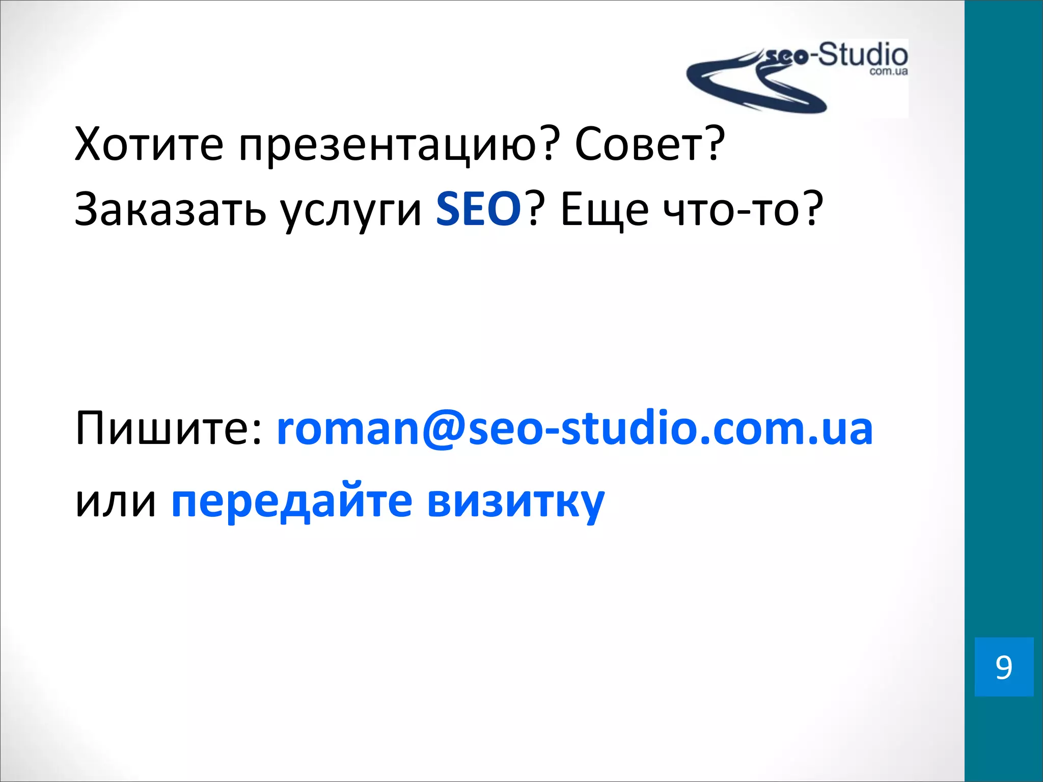 Хотите	
  презентацию?	
  Совет?	
  
Заказать	
  услуги	
  SEO?	
  Еще	
  что-­‐то?



Пишите:	
  roman@seo-­‐studio.com.ua
или	
  передайте	
  визитку


                                                 9
 