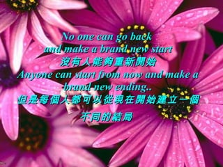 No one can go back  and make a brand new start 沒有人能夠重新開始 Anyone can start from now and make a brand new ending.. 但是每個人都可以從現在開始建立一個不同的結局   