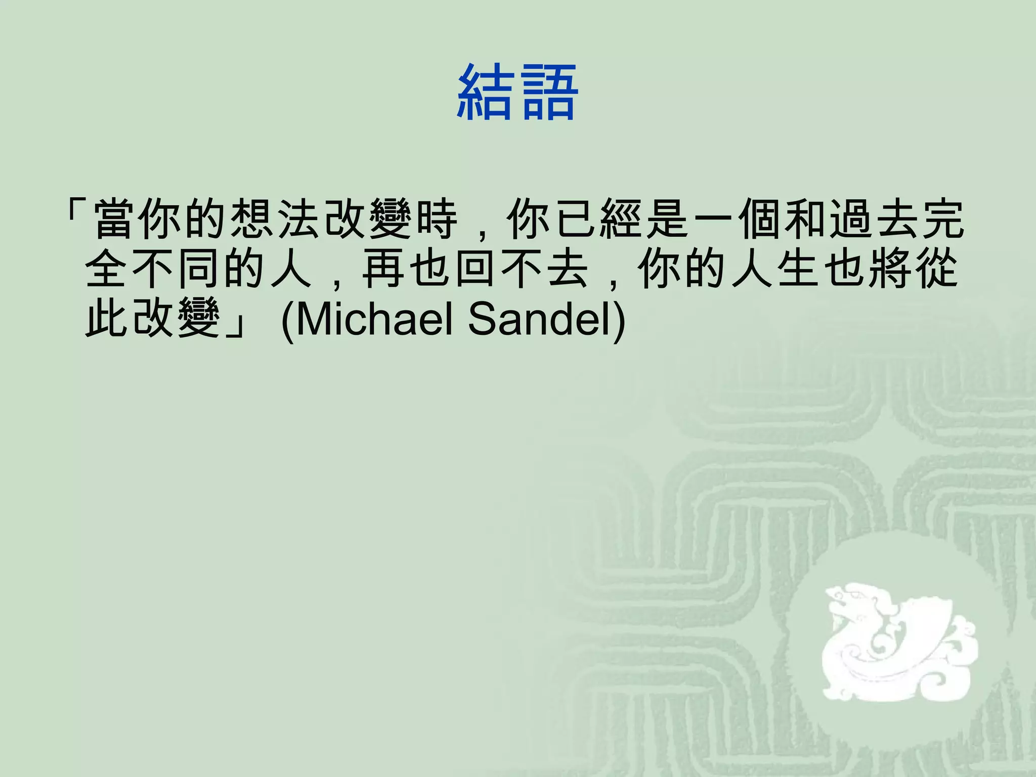 結語 「當你的想法改變時，你已經是一個和過去完全不同的人，再也回不去，你的人生也將從此改變」 (Michael Sandel) 