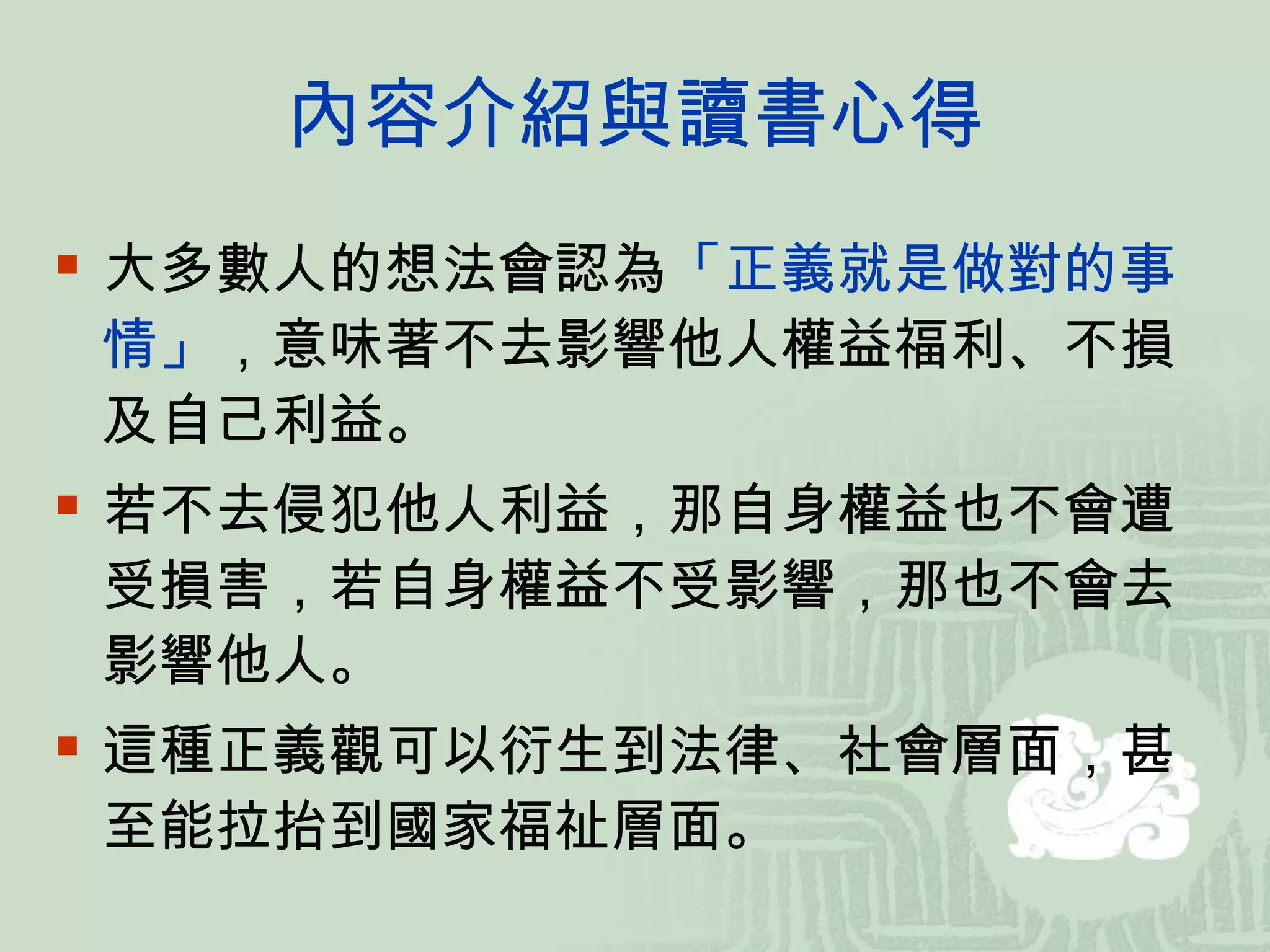 內容介紹與讀書心得 大多數人的想法會認為 「正義就是做對的事情」 ，意味著不去影響他人權益福利、不損及自己利益。 若不去侵犯他人利益，那自身權益也不會遭受損害，若自身權益不受影響，那也不會去影響他人。 這種正義觀可以衍生到法律、社會層面，甚至能拉抬到國家福祉層面。 