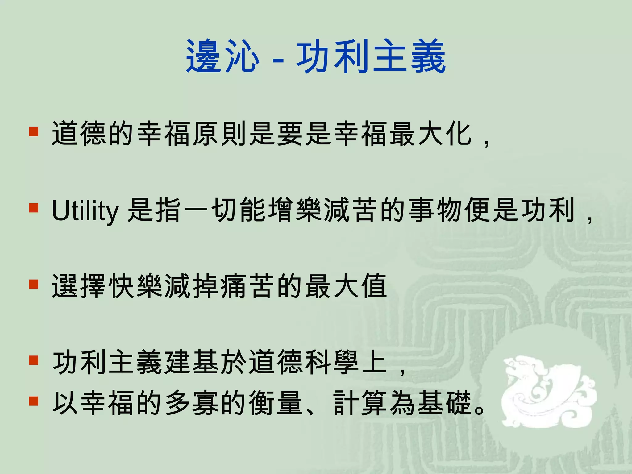 邊沁 - 功利主義 道德的幸福原則是要是幸福最大化， Utility 是指一切能增樂減苦的事物便是功利， 選擇快樂減掉痛苦的最大值 功利主義建基於道德科學上， 以幸福的多寡的衡量、計算為基礎。  