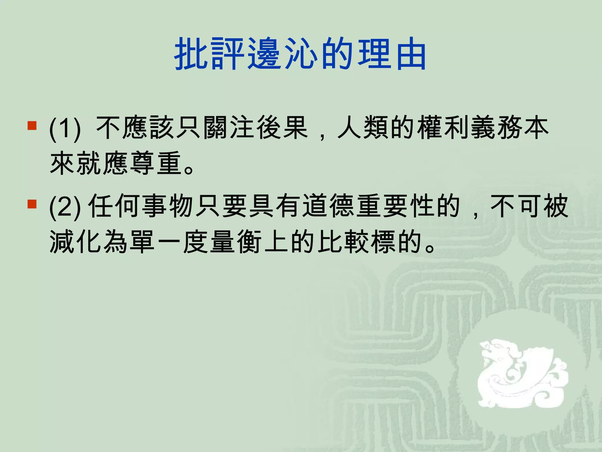 批評邊沁的理由 (1)  不應該只關注後果，人類的權利義務本來就應尊重。  (2) 任何事物只要具有道德重要性的，不可被減化為單一度量衡上的比較標的。 