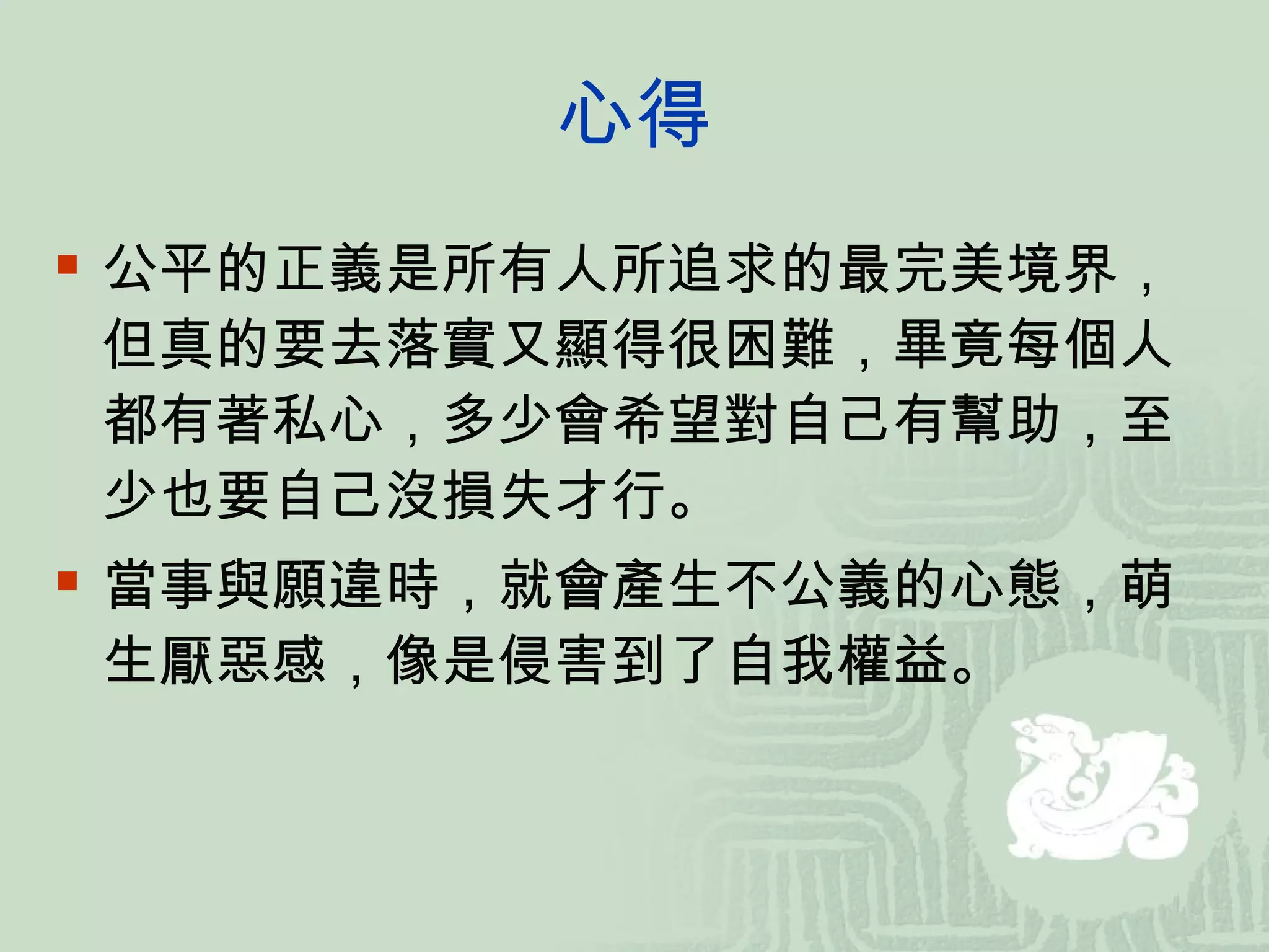 心得 公平的正義是所有人所追求的最完美境界，但真的要去落實又顯得很困難，畢竟每個人都有著私心，多少會希望對自己有幫助，至少也要自己沒損失才行。 當事與願違時，就會產生不公義的心態，萌生厭惡感，像是侵害到了自我權益。 