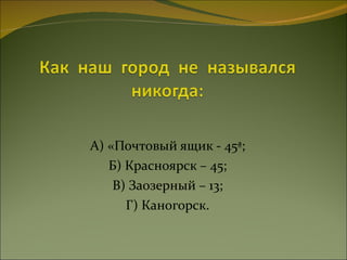 А) «Почтовый ящик - 45»; Б) Красноярск – 45; В) Заозерный – 13; Г) Каногорск. 
