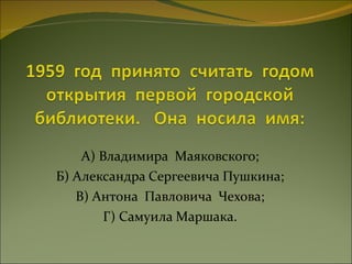А) Владимира  Маяковского; Б) Александра Сергеевича Пушкина; В) Антона  Павловича  Чехова; Г) Самуила Маршака. 