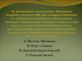 А) Муслим  Магомаев; Б) Петр  Словцов; В) Дмитрий Хворостовский; Г) Николай Басков. 
