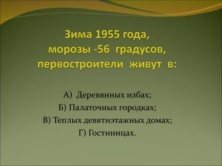 А)  Деревянных избах; Б) Палаточных городках; В) Теплых девятиэтажных домах; Г) Гостиницах. 