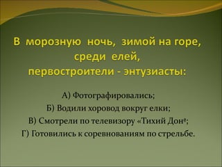 А) Фотографировались; Б) Водили хоровод вокруг елки; В) Смотрели по телевизору «Тихий Дон»; Г) Готовились к соревнованиям по стрельбе. 
