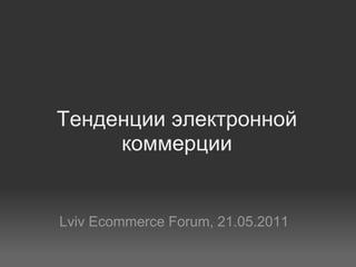 Тенденции электронной
     коммерции


Lviv Ecommerce Forum, 21.05.2011
 