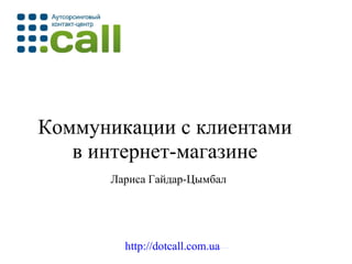 Коммуникации с клиентами в интернет-магазине Лариса Гайдар-Цымбал http://dotcall.com.ua 