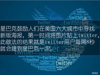 星巴克鼓励人们在美国六大城市中寻找
新版海报，第一时间将图片贴上twitter，
此做法的结果就是twitter用户每隔8秒
就会提到星巴克一次。



                   20/62
 