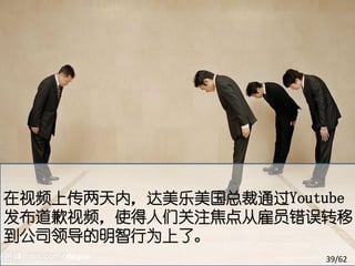 在视频上传两天内，达美乐美国总裁通过Youtube
发布道歉视频，使得人们关注焦点从雇员错误转移
到公司领导的明智行为上了。
                       39/62
 