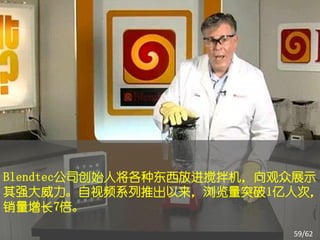 Blendtec公司创始人将各种东西放进搅拌机，向观众展示
其强大威力。自视频系列推出以来，浏览量突破1亿人次，
销量增长7倍。

                          59/62
 