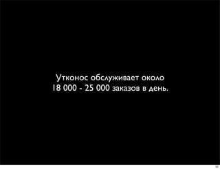 Утконос обслуживает около
18 000 - 25 000 заказов в день.




                                  22
 