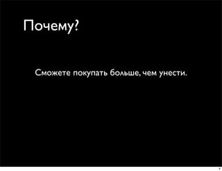 Почему?

 Сможете покупать больше, чем унести.




                                        6
 