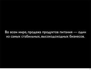 Во всем мире, продажа продуктов питания — один
 из самых стабильных, высокодоходных бизнесов.




                                                 9
 