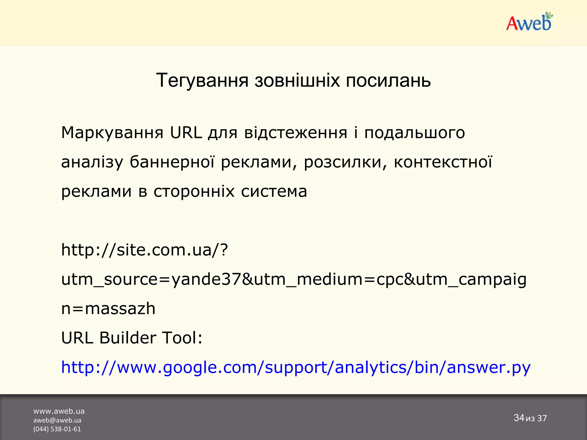 www.aweb.ua [email_address] (044) 538-01-61 из  37 Тегування зовнішніх посилань Марк ування  URL  для  відстеження і подальшого аналізу баннерної реклами, розсилки, контекстної реклами в сторонніх система http://site.com.ua/?utm_source=yande37&utm_medium=cpc&utm_campaign=massazh   URL Builder Tool:  http://www.google.com/support/analytics/bin/answer.py?answer=55578 