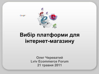Олег Череватий Lviv Ecommerce Forum 21 травня 2011 Вибір платформи для інтернет-магазину 