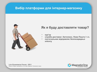 Lviv Ecommerce Forum - 2011 Бізнес інтернет-магазинів та он-лайн сервісів. Електронні гроші. Вибір платформи для інтернер-магазину Як я буду доставляти товар? кур’єр служби доставки: Автолюкс, Нова Пошта і т.п. постачальник відправляє безпосередньо клієнту 