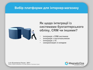 Lviv Ecommerce Forum - 2011 Бізнес інтернет-магазинів та он-лайн сервісів. Електронні гроші. Вибір платформи для інтернер-магазину Як щодо інтеграції із системами бухгалтерського обліку, CRM чи іншими? інтеграція з CRM системою інтеграція з постачальником інтеграція з 1С синхронізація зі складом 