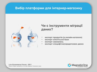 Lviv Ecommerce Forum - 2011 Бізнес інтернет-магазинів та он-лайн сервісів. Електронні гроші. Вибір платформи для інтернер-магазину Чи є інструменти міграції даних? експорт продуктів (в онлайн-каталоги) експорт клієнтської бази експорт замовлень експорт специфічних/додаткових даних 