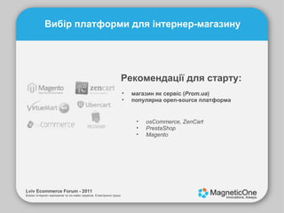 Lviv Ecommerce Forum - 2011 Бізнес інтернет-магазинів та он-лайн сервісів. Електронні гроші. Вибір платформи для інтернер-магазину магазин як сервіс ( Prom.ua ) популярна open-source платформа Рекомендації для старту: osCommerce, ZenCart PrestaShop Magento 