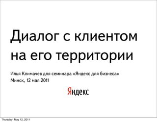Диалог с клиентом
      на его территории
      Илья Климачев для семинара «Яндекс для бизнеса»
      Минск, 12 мая 2011




Thursday, May 12, 2011
 