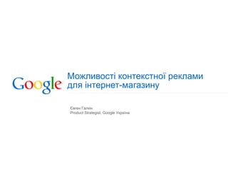 Можливості контекстної реклами  для інтернет-магазину Євген Галкін Product Strategist, Google  Укра їна 