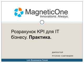 Розрахунок KPI для IT бізнесу. Практика. директор Руслан Савчишин Lviv Ecommerce Forum 