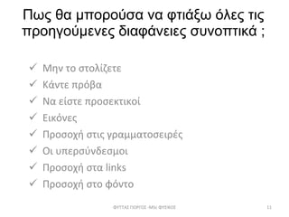 Πως θα μπορούσα να φτιάξω όλες τις προηγούμενες διαφάνειες συνοπτικά ; Μην το στολίζετε Κάντε πρόβα Να είστε προσεκτικοί Εικόνες Προσοχή στις γραμματοσειρές Οι υπερσύνδεσμοι Προσοχή στα  links Προσοχή στο φόντο ΦΥΤΤΑΣ ΓΙΩΡΓΟΣ - MSc  ΦΥΣΙΚΟΣ 