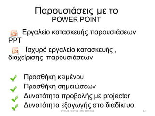 Παρουσιάσεις   με το POWER POINT Εργαλείο κατασκευής παρουσιάσεων  PPT Ισχυρό εργαλείο κατασκευής , διαχείρισης  παρουσιάσεων Προσθήκη κειμένου Προσθήκη σημειώσεων Δυνατότητα προβολής με  projector Δυνατότητα εξαγωγής στο διαδίκτυο ΦΥΤΤΑΣ ΓΙΩΡΓΟΣ - MSc  ΦΥΣΙΚΟΣ 