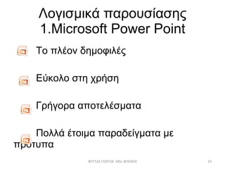 Λογισμικά παρουσίασης 1. Microsoft Power Point Το πλέον δημοφιλές  Εύκολο στη χρήση Γρήγορα αποτελέσματα Πολλά έτοιμα παραδείγματα με  πρότυπα ΦΥΤΤΑΣ ΓΙΩΡΓΟΣ - MSc  ΦΥΣΙΚΟΣ 