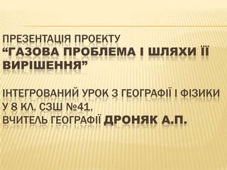 Презентація проекту“Газова проблема і шляхи її вирішення”Інтегрований урок з географії і фізики у 8 кл. СЗШ №41.Вчитель географії Дроняк А.П.