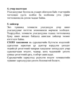 4. учир шалтгаан
Ухагдахууныг бүхэлд нь ухаарч ойлгосон байх тэдгээрийн 
тогтолцоо   үүсэх   холбоо   ба   холбооны   утга   учрыг 
тогтолцоонд нь үнэлж чаддаг байна.

5. хийсвэр
Энэ   түвшинд   эзэмшсэн   ухагдахуун   дээр   шинэ 
ухагдахууныг   нэгтгэж   зохиомжилж   өөрчилж   холбодог. 
Тодруулбал,   эзэмшсэн   ухагдахуунаа   гадаад   тогтолцоонд 
буюу   шинэ   нөхцөл   байдалд   ашиглаж   хийсвэр   төлөвт 
нэгтгэдэг байна.
СОЛО   таксономи  нь   суралцагчийн   бүтээсэн   мэдлэгийг 
сургалтын   зорилтын   үр   дүнгээр   илрүүлэн   үнэлдэг 
төдийгүй үнэлгээний чанарын хандлагыг хөгжүүлдэг учир 
суралцагчдын   мэдлэг,   чадвар,   цогц   чадамжийг   үнэлэх 
аливаа үнэлгээний арга, хэлбэрт ашигладаг.
Суралцагчийн   хариултад   үндэслэн   мэдлэг   эзэмшилтийн 
түвшинг харгалзуулан үнэлэх боломжтой болжээ.
 