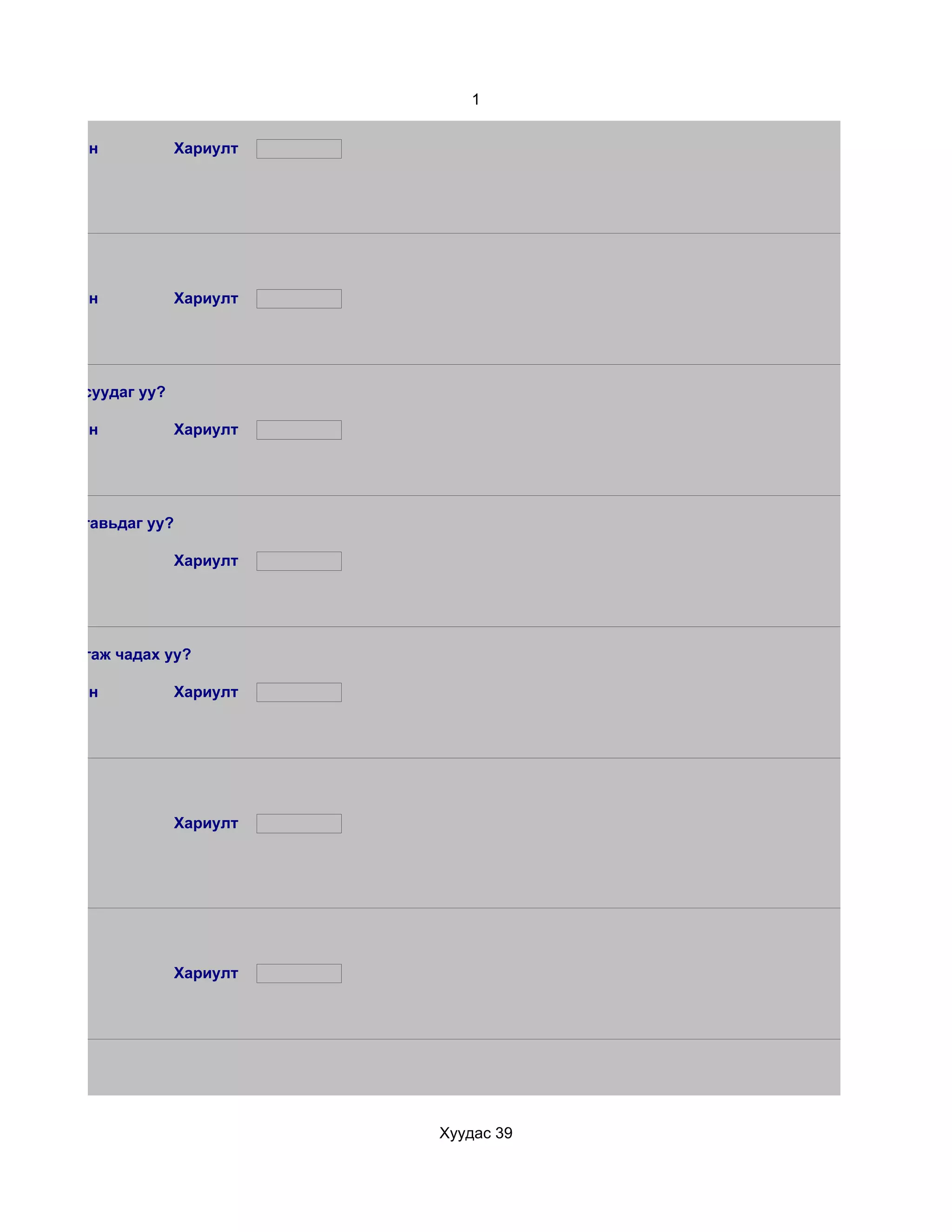 1


 d. Маш сайн            Хариулт




 d. Маш сайн            Хариулт




йг лавлаж асуудаг уу?

 d. Маш сайн            Хариулт




ох асуудал тавьдаг уу?

                        Хариулт




эгдэлээс ялгаж чадах уу?

 d. Маш сайн            Хариулт




                        Хариулт




                        Хариулт




                                  Хуудас 39
 